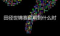 田径世锦赛延期到什么时候 田径世锦赛时间举办日期确定