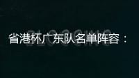 省港杯广东队名单阵容：富力4将泰达1员 恒大无人入选