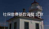 社保缴费基数调整 北京以8467元领跑全国 上海、天津位列二三位