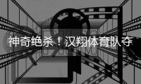 神奇绝杀！汉翔体育队夺得西安站冠军