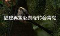福建男篮赵泰隆转会青岛 福建官方发通告祝福未来顺利