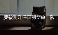 罗毅刚升任国羽女单一队教练 盼走出尤伯杯失利阴影