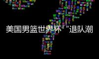 美国男篮世界杯“退队潮”继续 洛瑞因伤退出美国男篮