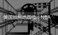 美国加州地震续：NBA夏季联赛因加州地震被迫中断