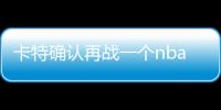 卡特确认再战一个nba赛季 生涯中效力过这些球队