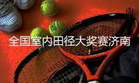 全国室内田径大奖赛济南站：两项全国纪录作古