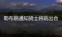 勒布朗通知骑士将跳出合同 加盟火箭可能性变小