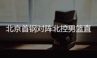 北京首钢对阵北控男篮直播时间地址入口 双方阵容交战历史数据分析