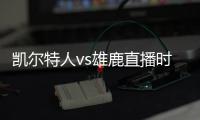 凯尔特人vs雄鹿直播时间 雄鹿vs凯尔特人季后赛视频直播