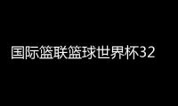 国际篮联篮球世界杯32强名单 男篮世界杯8月31日开幕