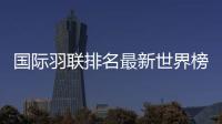 国际羽联排名最新世界榜单：国羽混双前二 林丹男单第13位