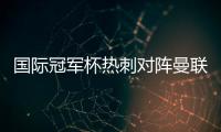 国际冠军杯热刺对阵曼联赛程比赛时间 热刺上海备战中