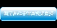国足客战菲律宾视频直播时间地址观看入口 获胜率50%