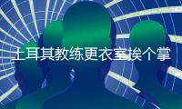 土耳其教练更衣室挨个掌掴球员视频曝光 体罚太残忍