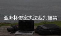 亚洲杯惨案执法裁判被禁哨 委派新裁判执法阿曼下场比赛