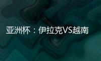 亚洲杯：伊拉克VS越南比赛前瞻及胜负预测 附观看地址