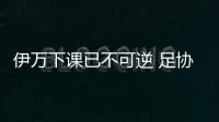 伊万下课已不可逆 足协单方面解约无需支付赔偿金