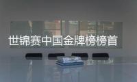 世锦赛中国金牌榜榜首 2019世锦赛金牌排行榜榜单详情明细
