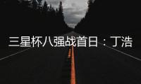 三星杯八强战首日：丁浩胜檀啸 与廖元赫携手进四强