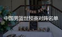 中国男篮世预赛对阵名单公布 首战2月23日将迎战约旦
