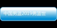 中国男篮2019男篮世界杯新战袍亮相 首场对阵科特迪瓦