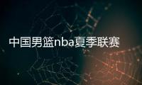 中国男篮nba夏季联赛赛程直播时间 对阵nba球队比赛名单