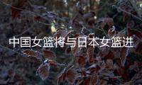 中国女篮将与日本女篮进行两场热身赛