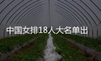 中国女排18人大名单出炉！李盈莹因伤缺阵
