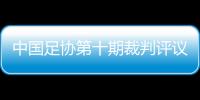 中国足协第十期裁判评议：认定3例裁判错漏判
