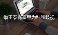 拳王泰森富里为种族歧视发声 称自己也曾遭遇种族歧视