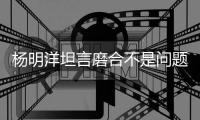 杨明洋坦言磨合不是问题 塞尔吉尼奥自信能做得更好