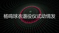 杨鸣球衣退役仪式动情发言 职业生涯共出战565场比赛