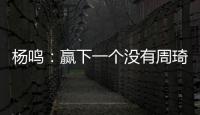 杨鸣：赢下一个没有周琦的广东队参考价值不大