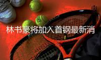 林书豪将加入首钢最新消息：达成签约意向 还未最终落笔