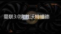 曼联3:0完胜沃特福德 红魔英超积分排名升至第五