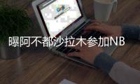 曝阿不都沙拉木参加NBA选秀大会 已为湖人等8球队试训