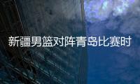 新疆男篮对阵青岛比赛时间延期 具体日期待定
