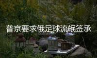 普京要求俄足球流氓签承诺书 世界杯期间不寻衅挑事