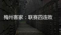 梅州客家：联赛四连败 双线五连败 形势严峻 不敢懈怠！