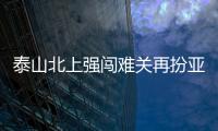 泰山北上强闯难关再扮亚泰克星 靠意志力转危为安