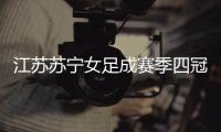 江苏苏宁女足成赛季四冠王 女足超级杯大胜大连女足
