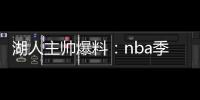 湖人主帅爆料：nba季前赛詹姆斯不会打太久 或会轮休