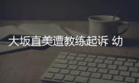 大坂直美遭教练起诉 幼时教练要求分摊其赛事奖金