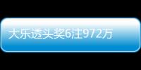 大乐透头奖6注972万3注追加 浙江或爆3500万大奖