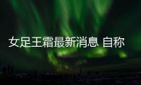 女足王霜最新消息 自称偶像是C罗已签约代言耐克