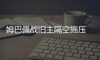 姆巴佩战旧主隔空施压 巴黎硬钢皇马挺进决赛