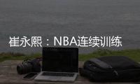 崔永熙：NBA连续训练强度很大 国内球员吃不消