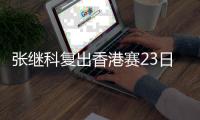 张继科复出香港赛23日将登场 人气爆棚门票被疯抢