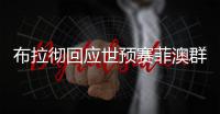 布拉彻回应世预赛菲澳群殴事件:为兄弟出头对不对