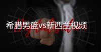 希腊男篮vs新西兰视频直播入口 新西兰vs希腊篮球世界杯观看地址